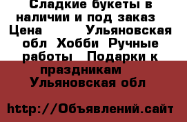 Сладкие букеты в наличии и под заказ › Цена ­ 700 - Ульяновская обл. Хобби. Ручные работы » Подарки к праздникам   . Ульяновская обл.